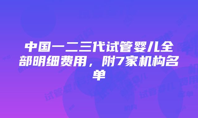 中国一二三代试管婴儿全部明细费用，附7家机构名单