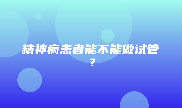 精神病患者能不能做试管？