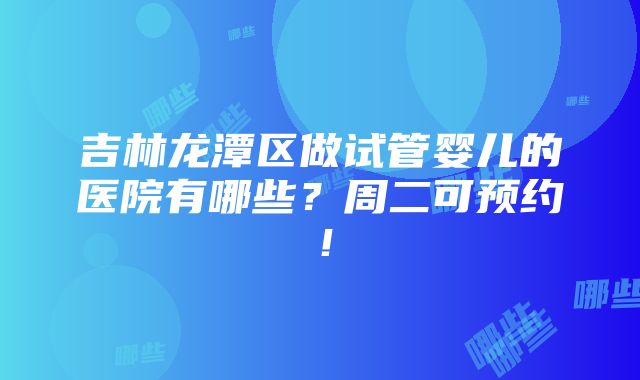 吉林龙潭区做试管婴儿的医院有哪些？周二可预约！