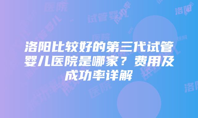 洛阳比较好的第三代试管婴儿医院是哪家？费用及成功率详解