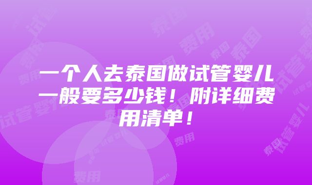 一个人去泰国做试管婴儿一般要多少钱！附详细费用清单！