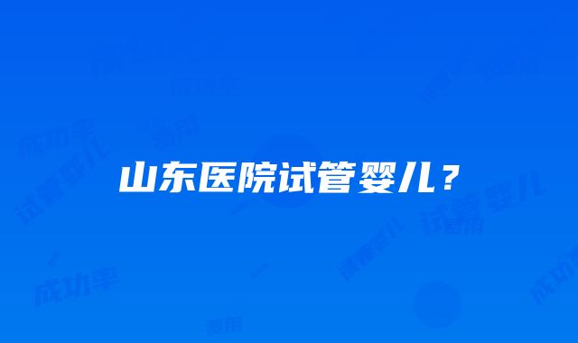 山东医院试管婴儿？