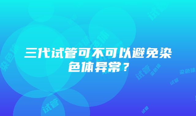 三代试管可不可以避免染色体异常？