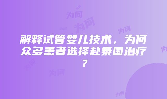 解释试管婴儿技术，为何众多患者选择赴泰国治疗？