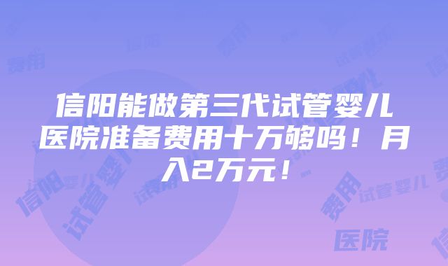 信阳能做第三代试管婴儿医院准备费用十万够吗！月入2万元！