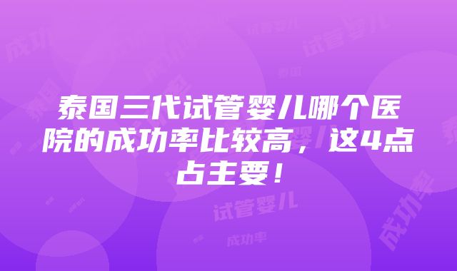 泰国三代试管婴儿哪个医院的成功率比较高，这4点占主要！