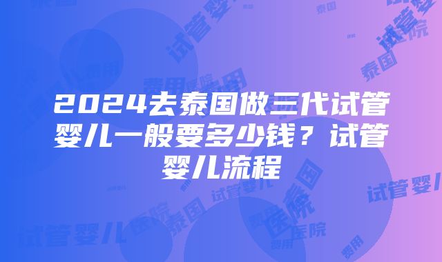 2024去泰国做三代试管婴儿一般要多少钱？试管婴儿流程