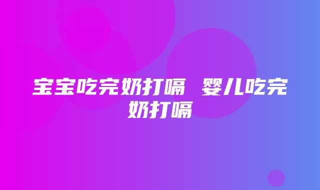 宝宝吃完奶打嗝 婴儿吃完奶打嗝