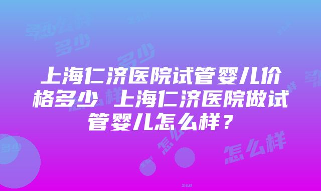 上海仁济医院试管婴儿价格多少 上海仁济医院做试管婴儿怎么样？