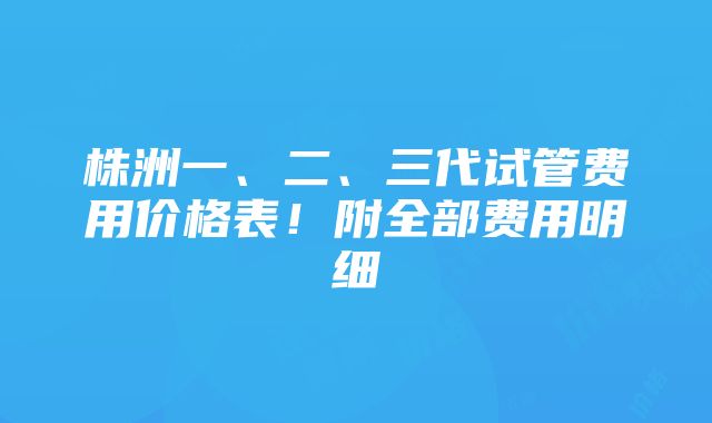 株洲一、二、三代试管费用价格表！附全部费用明细