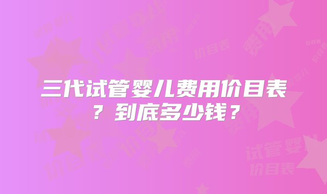 三代试管婴儿费用价目表？到底多少钱？