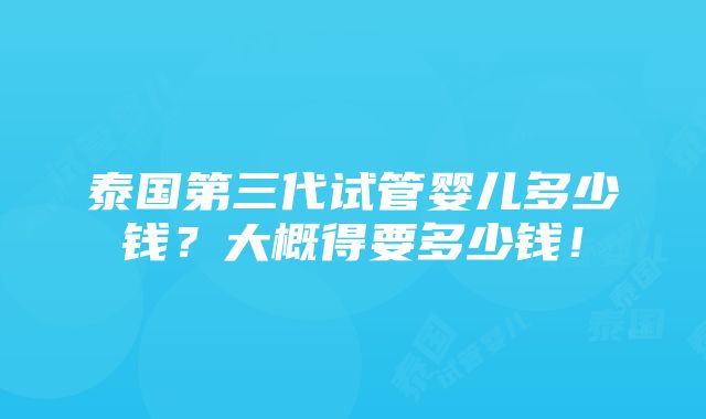 泰国第三代试管婴儿多少钱？大概得要多少钱！