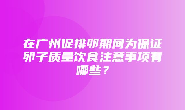 在广州促排卵期间为保证卵子质量饮食注意事项有哪些？