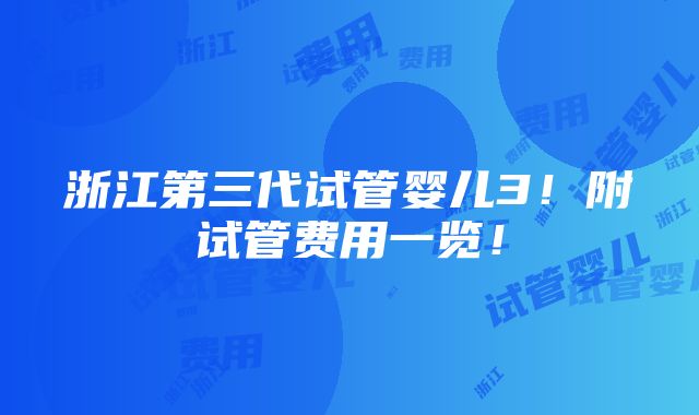 浙江第三代试管婴儿3！附试管费用一览！