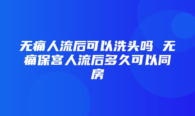 无痛人流后可以洗头吗 无痛保宫人流后多久可以同房