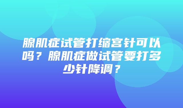 腺肌症试管打缩宫针可以吗？腺肌症做试管要打多少针降调？