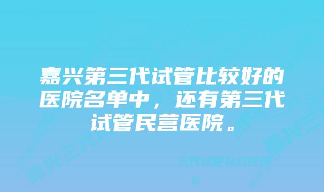 嘉兴第三代试管比较好的医院名单中，还有第三代试管民营医院。