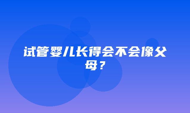 试管婴儿长得会不会像父母？