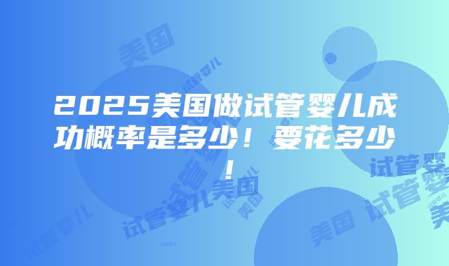 2025美国做试管婴儿成功概率是多少！要花多少！