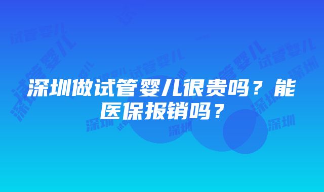 深圳做试管婴儿很贵吗？能医保报销吗？