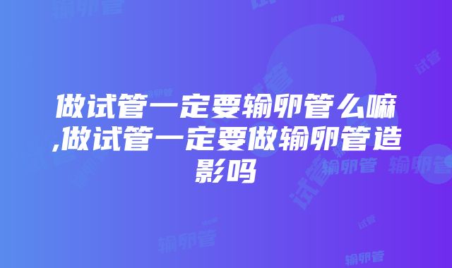 做试管一定要输卵管么嘛,做试管一定要做输卵管造影吗