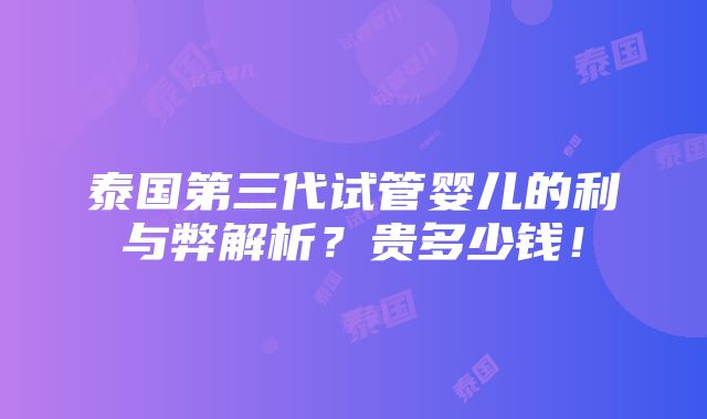 泰国第三代试管婴儿的利与弊解析？贵多少钱！