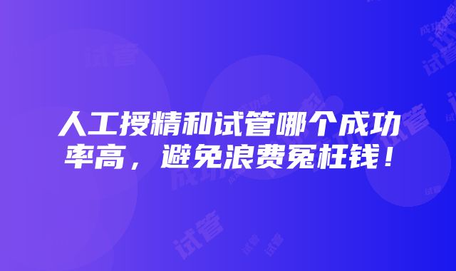 人工授精和试管哪个成功率高，避免浪费冤枉钱！