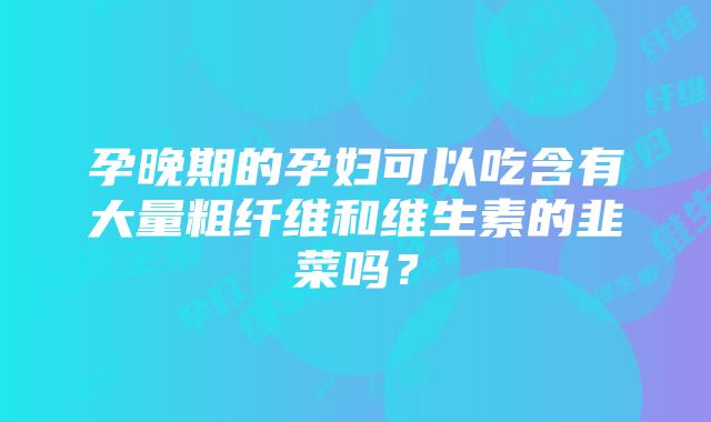 孕晚期的孕妇可以吃含有大量粗纤维和维生素的韭菜吗？