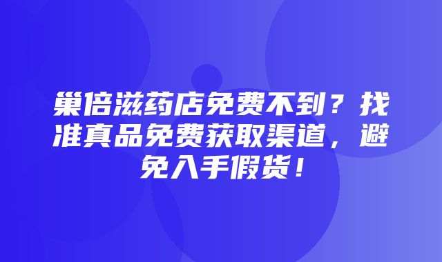 巢倍滋药店免费不到？找准真品免费获取渠道，避免入手假货！