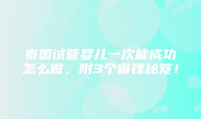 泰国试管婴儿一次能成功怎么做，附3个省钱秘笈！