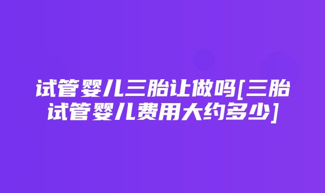 试管婴儿三胎让做吗[三胎试管婴儿费用大约多少]