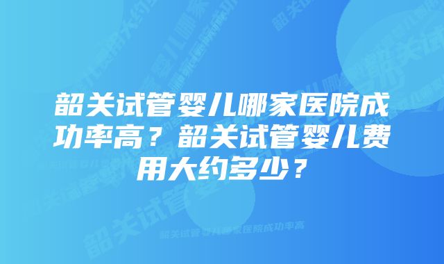 韶关试管婴儿哪家医院成功率高？韶关试管婴儿费用大约多少？