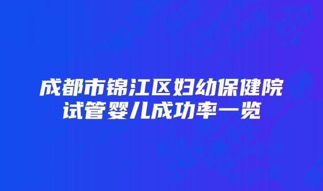 成都市锦江区妇幼保健院试管婴儿成功率一览