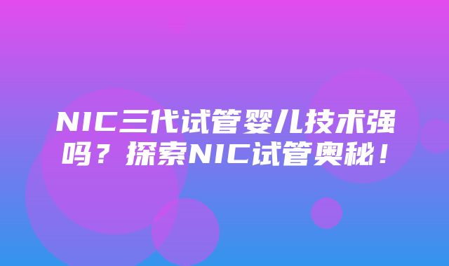 NIC三代试管婴儿技术强吗？探索NIC试管奥秘！