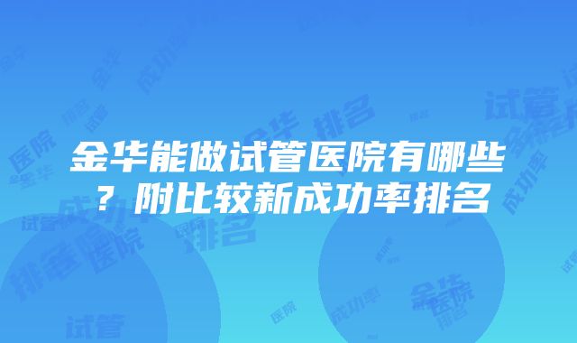 金华能做试管医院有哪些？附比较新成功率排名