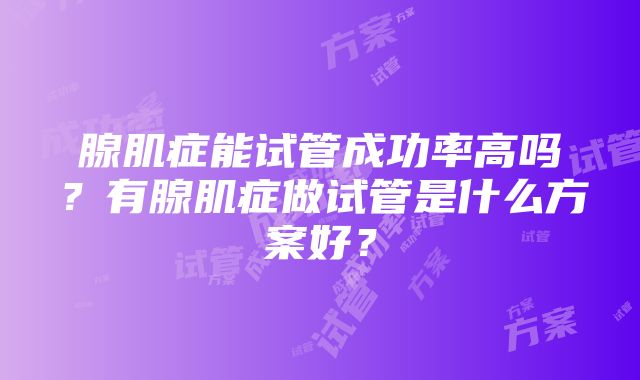 腺肌症能试管成功率高吗？有腺肌症做试管是什么方案好？