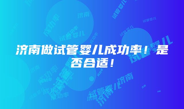 济南做试管婴儿成功率！是否合适！