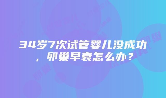 34岁7次试管婴儿没成功，卵巢早衰怎么办？