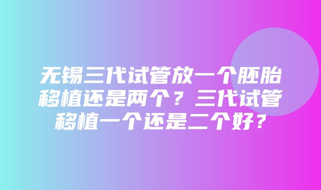 无锡三代试管放一个胚胎移植还是两个？三代试管移植一个还是二个好？