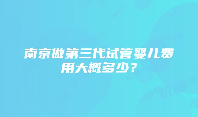 南京做第三代试管婴儿费用大概多少？