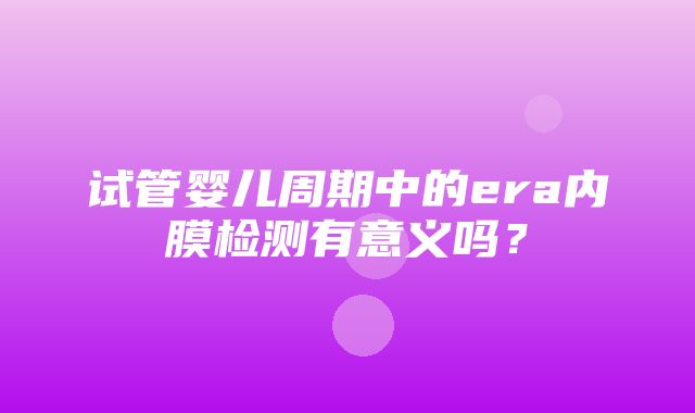 试管婴儿周期中的era内膜检测有意义吗？