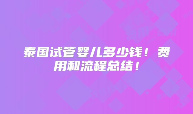 泰国试管婴儿多少钱！费用和流程总结！