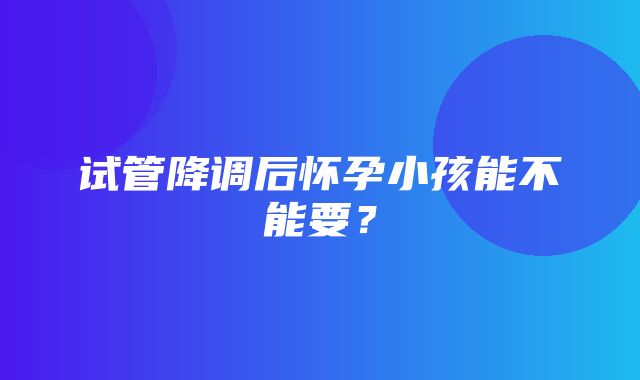 试管降调后怀孕小孩能不能要？