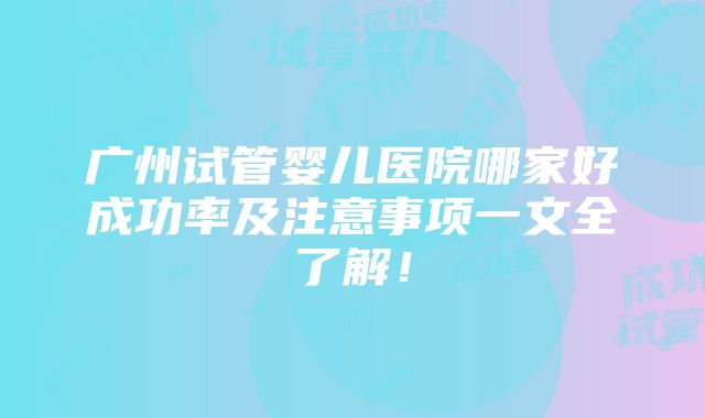 广州试管婴儿医院哪家好成功率及注意事项一文全了解！