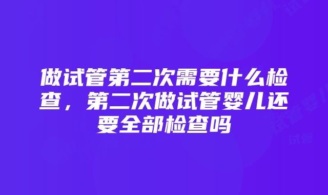 做试管第二次需要什么检查，第二次做试管婴儿还要全部检查吗