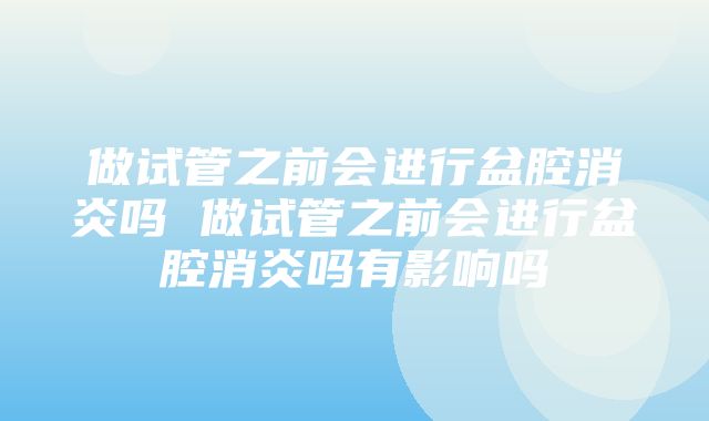 做试管之前会进行盆腔消炎吗 做试管之前会进行盆腔消炎吗有影响吗