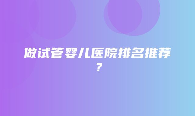 做试管婴儿医院排名推荐？