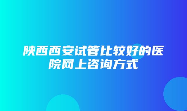 陕西西安试管比较好的医院网上咨询方式