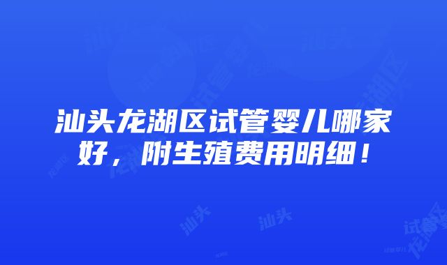 汕头龙湖区试管婴儿哪家好，附生殖费用明细！