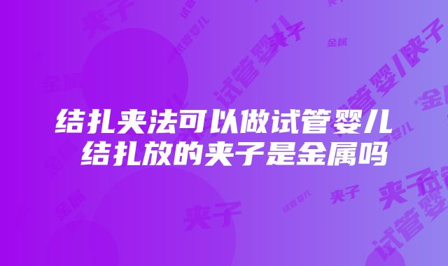 结扎夹法可以做试管婴儿 结扎放的夹子是金属吗